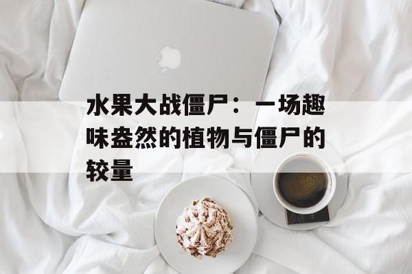 水果大战僵尸：一场趣味盎然的植物与僵尸的较量
