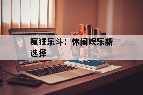 疯狂乐斗：休闲娱乐新选择