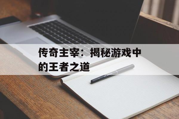 传奇主宰：揭秘游戏中的王者之道
