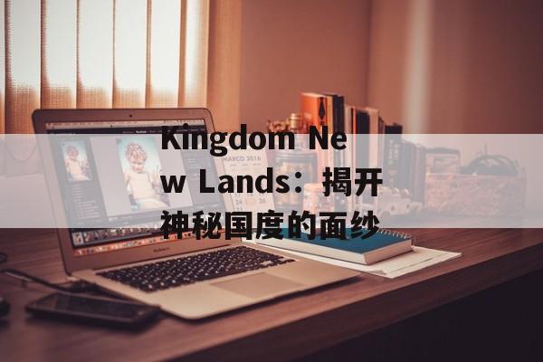Kingdom New Lands：揭开神秘国度的面纱