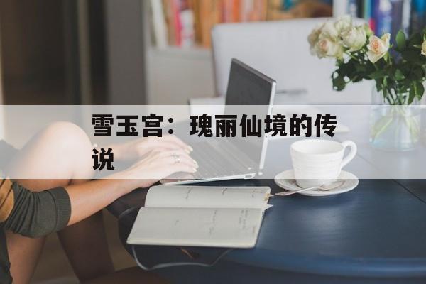 雪玉宫：瑰丽仙境的传说