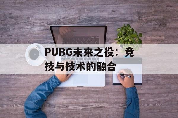 PUBG未来之役：竞技与技术的融合