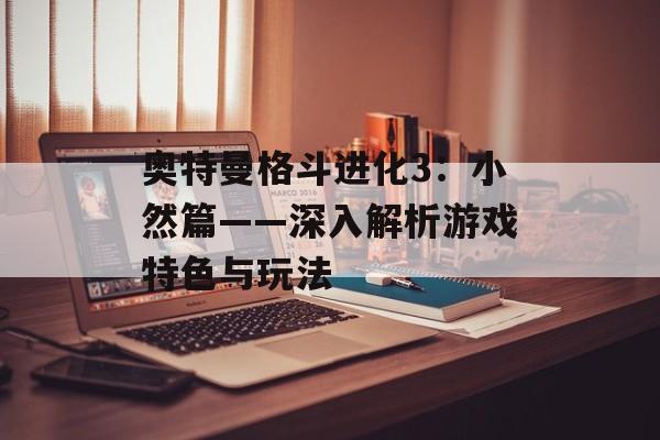 奥特曼格斗进化3：小然篇——深入解析游戏特色与玩法