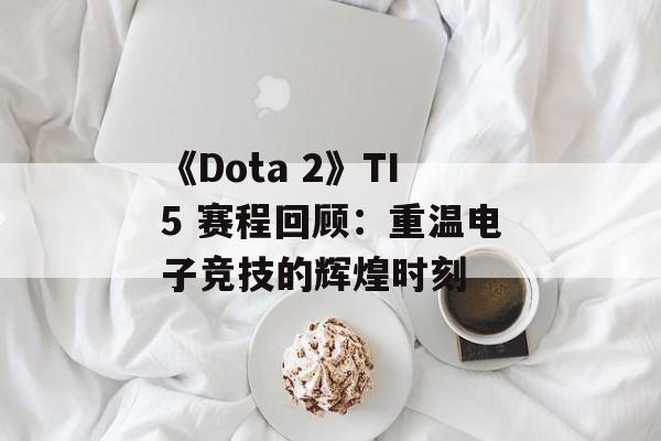 《Dota 2》TI5 赛程回顾：重温电子竞技的辉煌时刻