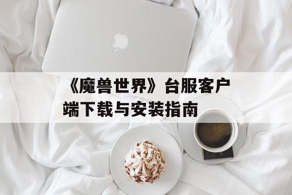 《魔兽世界》台服客户端下载与安装指南