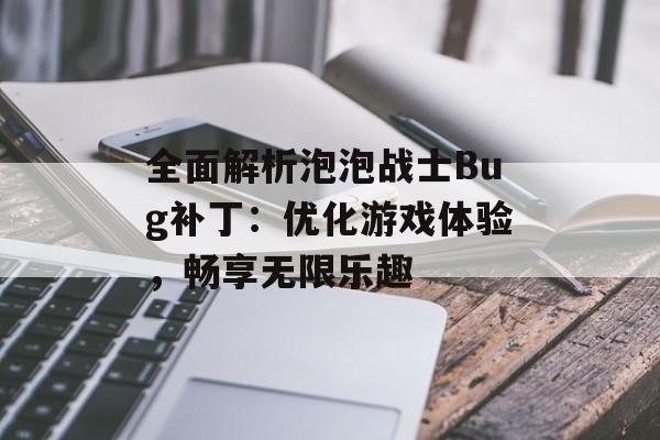 全面解析泡泡战士Bug补丁：优化游戏体验，畅享无限乐趣