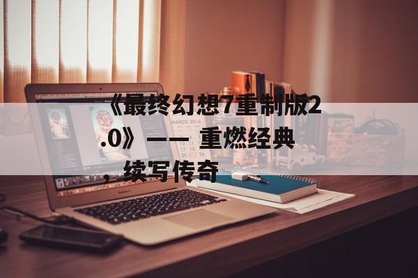 《最终幻想7重制版2.0》—— 重燃经典，续写传奇