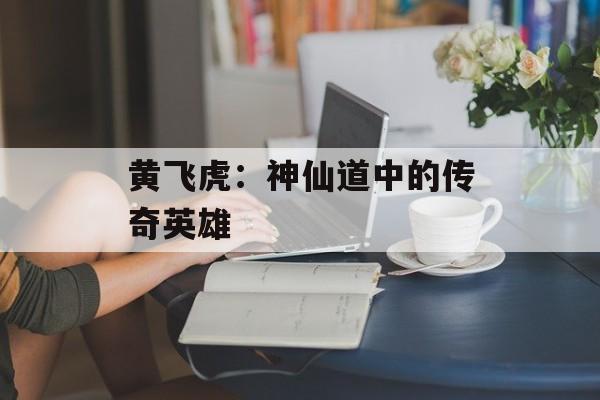 黄飞虎：神仙道中的传奇英雄