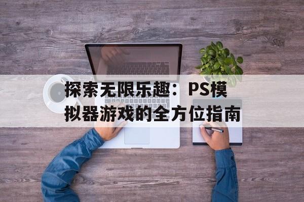 探索无限乐趣：PS模拟器游戏的全方位指南