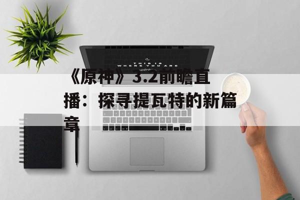 《原神》3.2前瞻直播：探寻提瓦特的新篇章