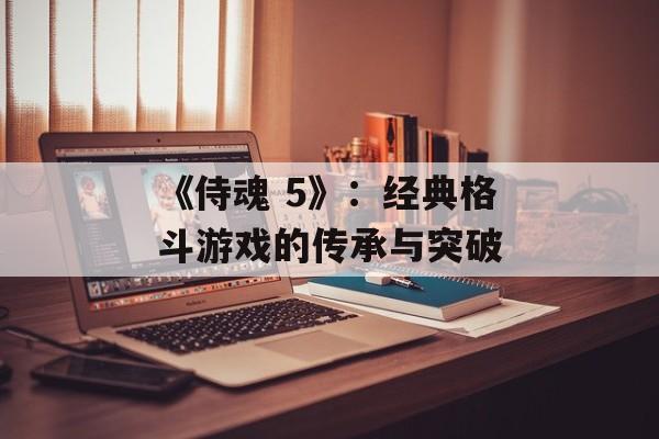 《侍魂 5》：经典格斗游戏的传承与突破