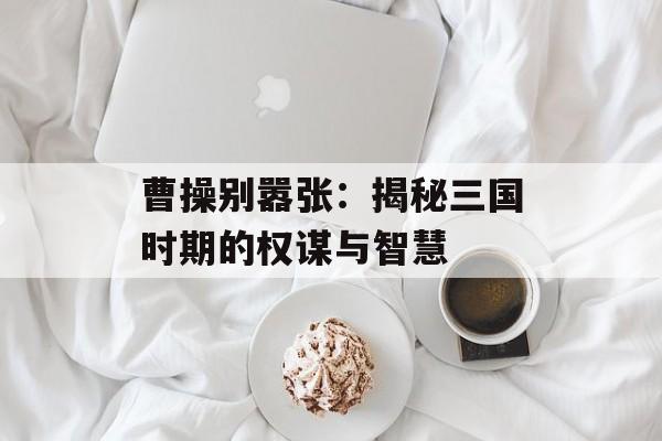 曹操别嚣张：揭秘三国时期的权谋与智慧