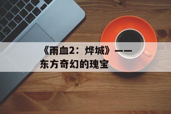 《雨血2：烨城》——东方奇幻的瑰宝