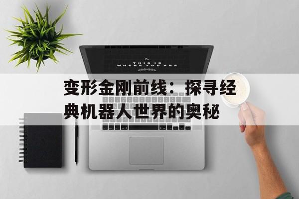 变形金刚前线：探寻经典机器人世界的奥秘