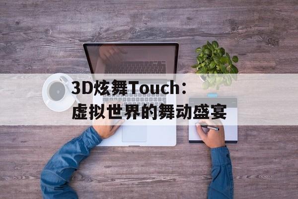 3D炫舞Touch：虚拟世界的舞动盛宴