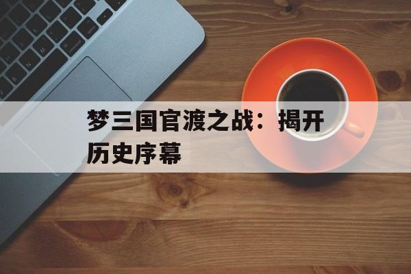 梦三国官渡之战：揭开历史序幕