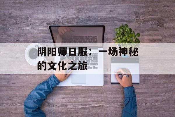 阴阳师日服：一场神秘的文化之旅