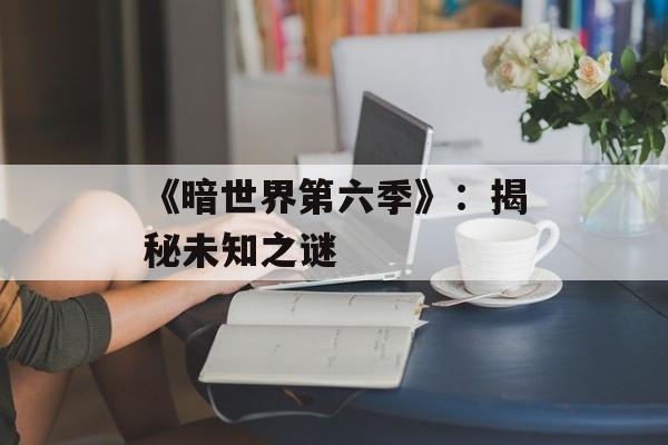 《暗世界第六季》：揭秘未知之谜
