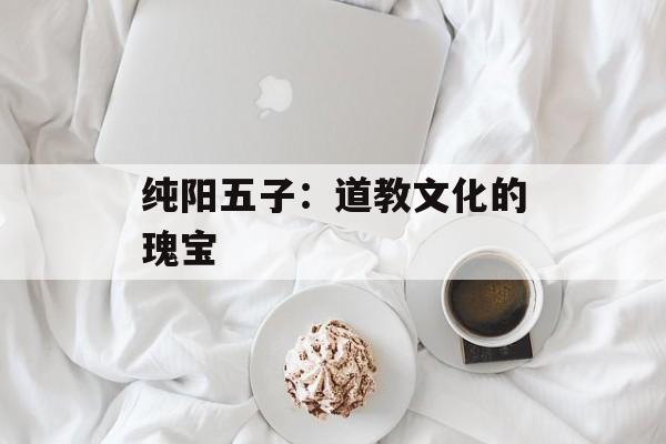 纯阳五子：道教文化的瑰宝