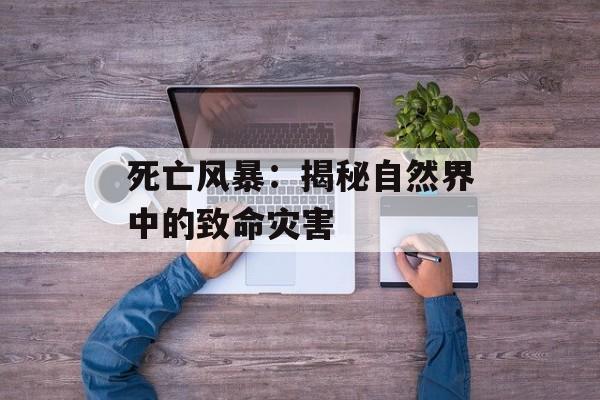 死亡风暴：揭秘自然界中的致命灾害