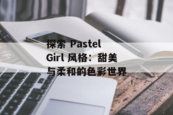 探索 Pastel Girl 风格：甜美与柔和的色彩世界