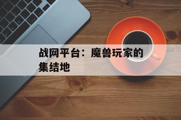 战网平台：魔兽玩家的集结地