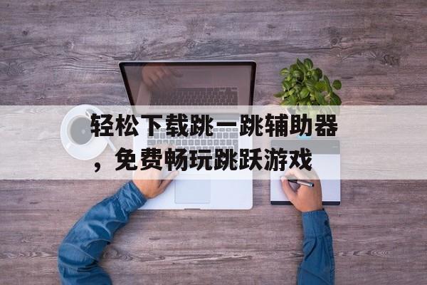 轻松下载跳一跳辅助器，免费畅玩跳跃游戏