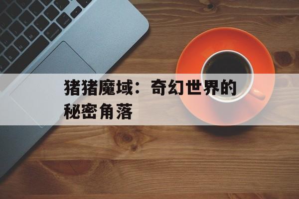猪猪魔域：奇幻世界的秘密角落