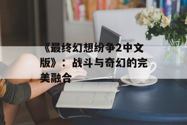 《最终幻想纷争2中文版》：战斗与奇幻的完美融合