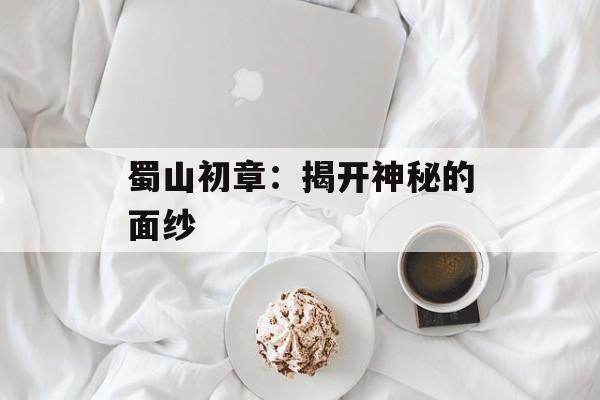 蜀山初章：揭开神秘的面纱