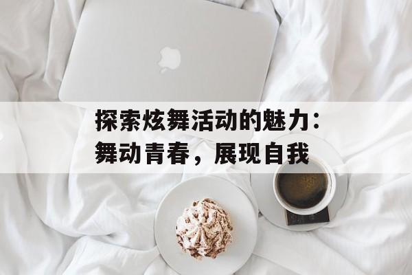 探索炫舞活动的魅力：舞动青春，展现自我
