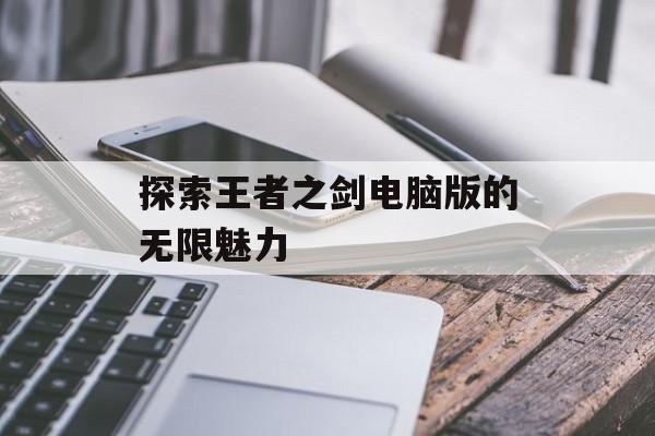 探索王者之剑电脑版的无限魅力