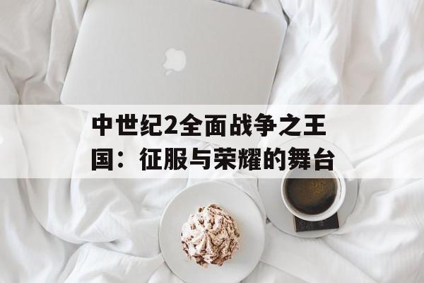 中世纪2全面战争之王国：征服与荣耀的舞台