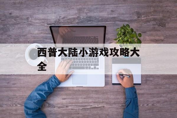 西普大陆小游戏攻略大全
