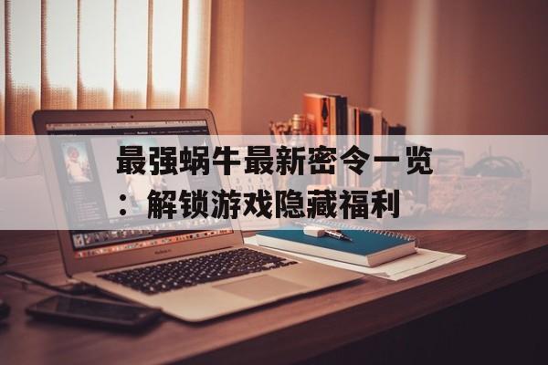 最强蜗牛最新密令一览：解锁游戏隐藏福利