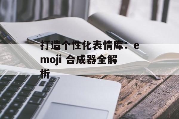 打造个性化表情库：emoji 合成器全解析