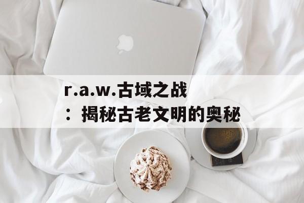 r.a.w.古域之战：揭秘古老文明的奥秘