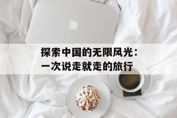 探索中国的无限风光：一次说走就走的旅行