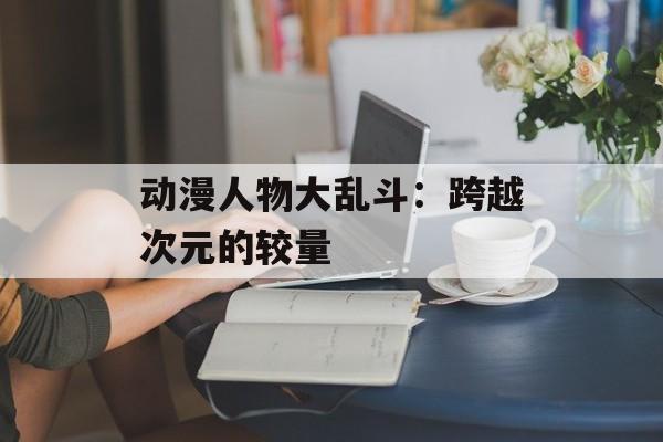 动漫人物大乱斗：跨越次元的较量