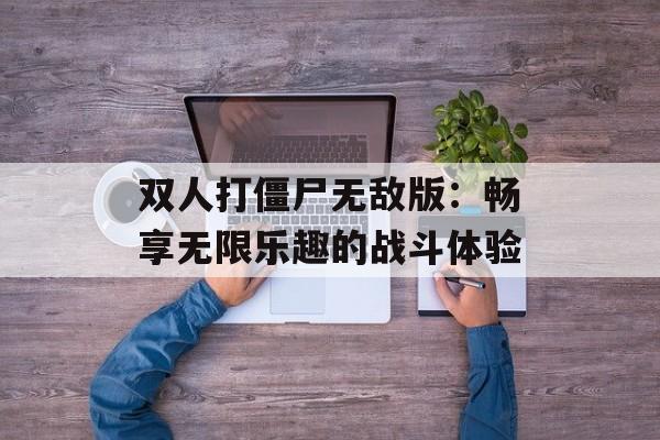 双人打僵尸无敌版：畅享无限乐趣的战斗体验
