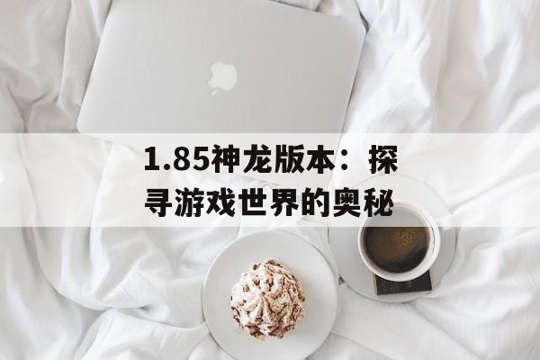 1.85神龙版本：探寻游戏世界的奥秘