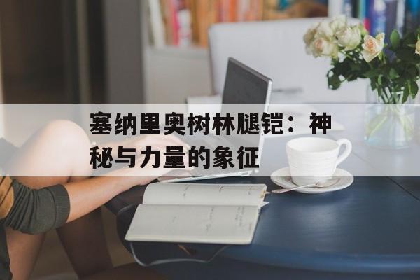 塞纳里奥树林腿铠：神秘与力量的象征