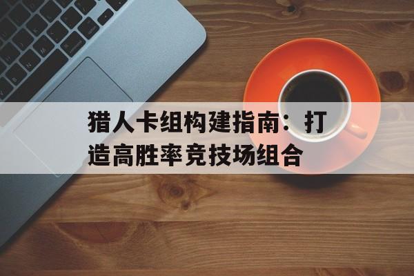 猎人卡组构建指南：打造高胜率竞技场组合