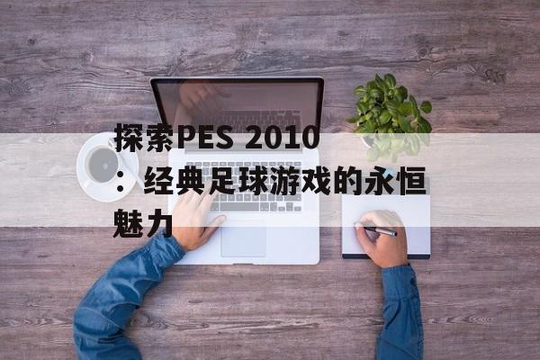 探索PES 2010：经典足球游戏的永恒魅力