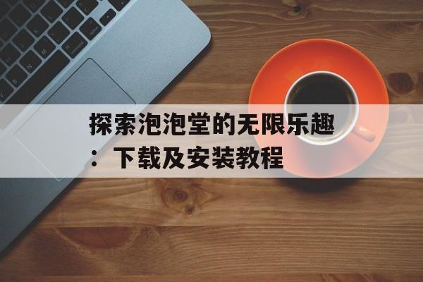 探索泡泡堂的无限乐趣：下载及安装教程