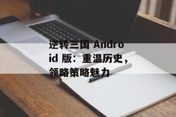 逆转三国 Android 版：重温历史，领略策略魅力