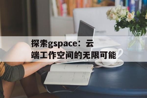 探索gspace：云端工作空间的无限可能
