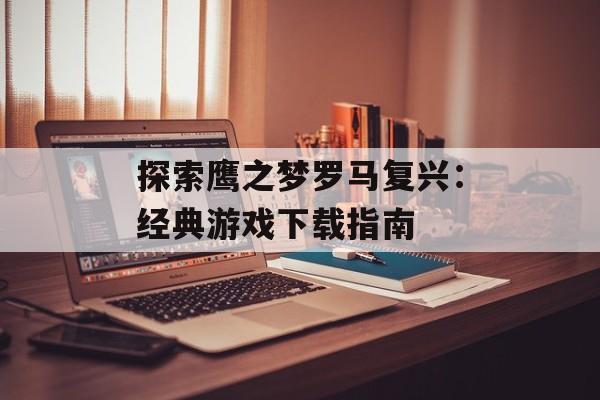 探索鹰之梦罗马复兴：经典游戏下载指南