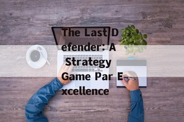The Last Defender: A Strategy Game Par Excellence