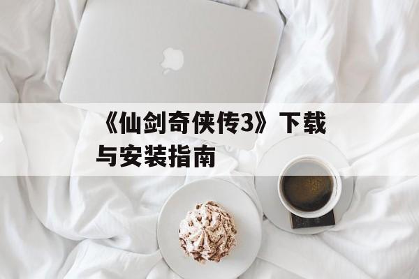 《仙剑奇侠传3》下载与安装指南